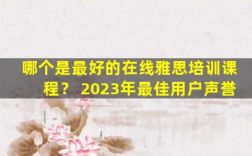 哪个是最好的在线雅思培训课程？ 2023年最佳用户声誉